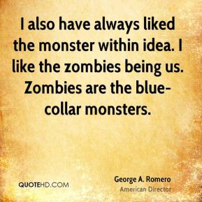 ... like the zombies being us. Zombies are the blue-collar monsters