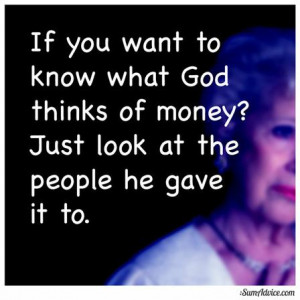 If you want to know what God thinks of money, just look at the people ...