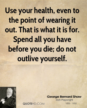 Use your health, even to the point of wearing it out. That is what it ...