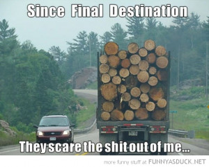 driving behind log wood lorry truck since final destination scare shit ...