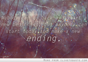 Ending Quotes - Nobody can go back and start a new beginnning, but ...