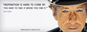 Bob Dylan - Inspiration is hard to come by. You have to take it where ...