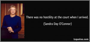 There was no hostility at the court when I arrived. - Sandra Day O ...