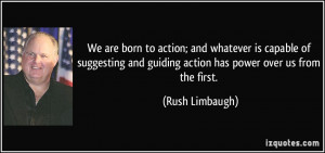 ... and guiding action has power over us from the first. - Rush Limbaugh