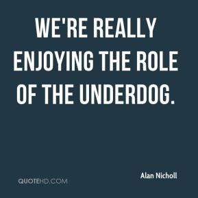 Alan Nicholl - We're really enjoying the role of the underdog.