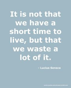 ... we have a short time to live, but that we waste a lot of it. ~Seneca