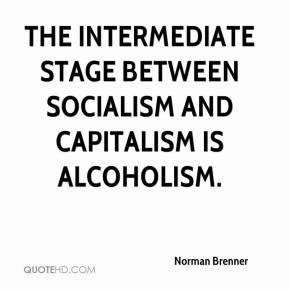 The intermediate stage between socialism and capitalism is alcoholism.