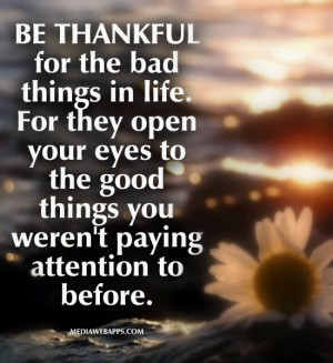 for the bad things in life. For they open your eyes to the good things ...