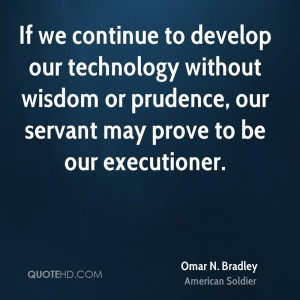 If we continue to develop our technology without wisdom or prudence ...