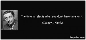 The time to relax is when you don't have time for it. - Sydney J ...