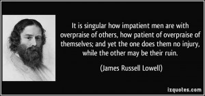It is singular how impatient men are with overpraise of others, how ...