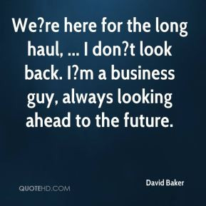 David Baker - We?re here for the long haul, ... I don?t look back. I?m ...