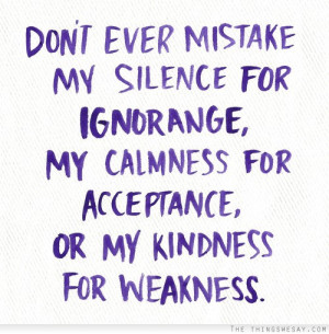 Don't ever mistake my silence for ignorance my calmness for acceptance ...