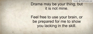 Drama may be your thing, but it is not mine.Feel free to use your ...