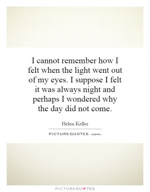 cannot remember how I felt when the light went out of my eyes. I ...
