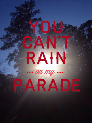 You can't rain on my parade.