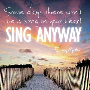 Some days there won’t be a song in your heart. Sing anyway.