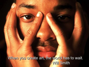 When you create art, the world has to wait Will Smith quotes