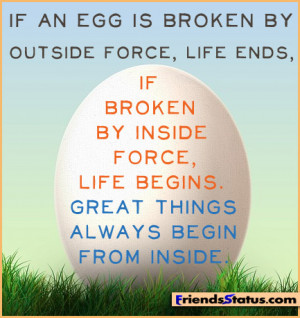 If an egg is broken by outside force, life ends, if broken by inside ...
