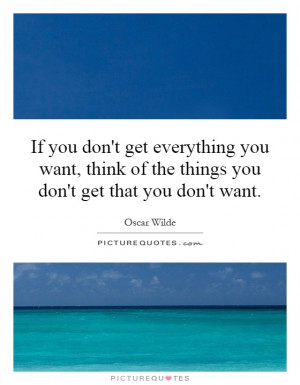 you don't get everything you want, think of the things you don't get ...