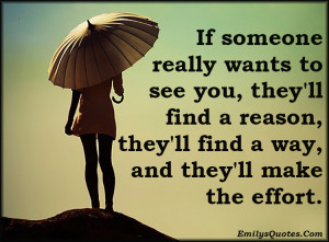 If someone really wants to see you, they'll find a reason, they'll ...
