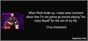 When Phish broke up, I made some comment about how I'm not gonna go ...