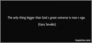 ... thing bigger than God s great universe is man s ego. - Gary Sevakis