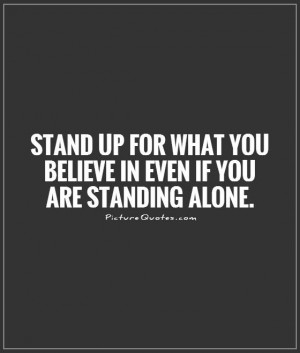 Stand up for what you believe in even if you are standing alone.