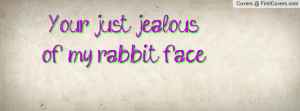 Your just jealous of my rabbit face Profile Facebook Covers