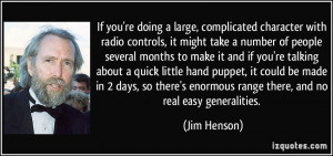 ... enormous range there, and no real easy generalities. - Jim Henson
