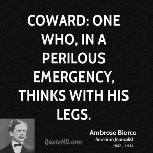 Coward: One who, in a perilous emergency, thinks with his legs.
