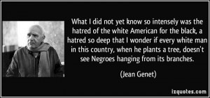 ... tree, doesn't see Negroes hanging from its branches. - Jean Genet