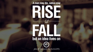 ... may rise and fall but an idea lives on. – John Fitzgerald Kennedy