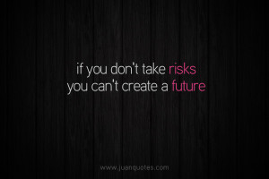 If you don’t take risks, You can’t create a future