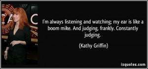... boom mike. And judging, frankly. Constantly judging. - Kathy Griffin