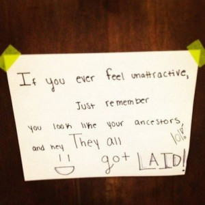 ... , just remember you look like your ancestors. And they all got laid