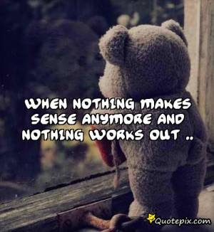 When nothing makes sense anymore and nothing works out ..