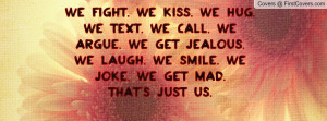 We fight. We kiss. We hug. We text. We call. We argue. We get jealous ...