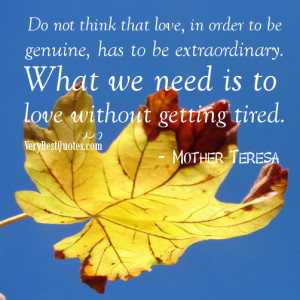 ... What we need is to love without getting tired.― Mother Teresa Quotes