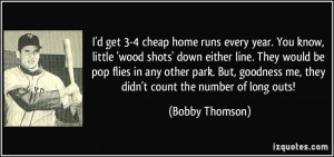 get 3-4 cheap home runs every year. You know, little 'wood shots ...