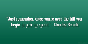 Just remember, once you’re over the hill you begin to pick up speed ...