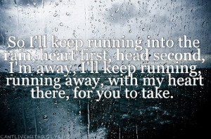 So I'll keep running into the rain, heart first, head second, I'm away ...