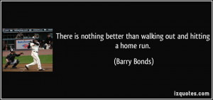 ... nothing better than walking out and hitting a home run. - Barry Bonds