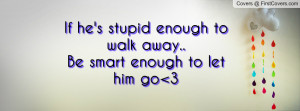 ... stupid enough to walk away..be smart enough to let him go 3 , Pictures