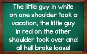 ... guy in red on the other shoulder took over and all hell broke loose