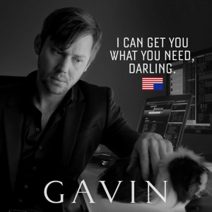 can get you what you need, darling.” – Gavin