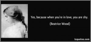 Yes, because when you're in love, you are shy. - Beatrice Wood