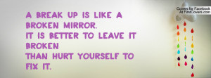break up is like a broken mirror. It is better to leave it broken ...