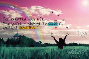 God created your life. And you're in change to color it, make it ...