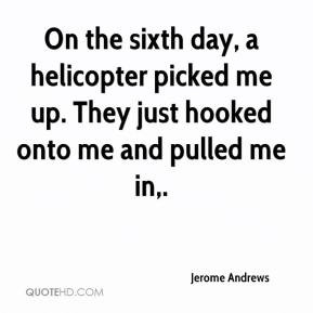 On the sixth day, a helicopter picked me up. They just hooked onto me ...